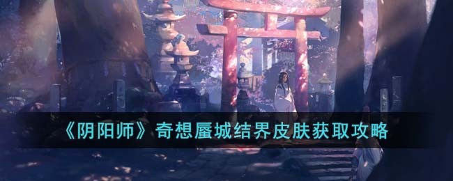 阴阳师奇想蜃城结界皮肤在哪里获取_阴阳师奇想蜃城结界皮肤获取攻略