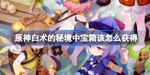 原神白术的秘境中宝箱怎么获得 原神白术的秘境中宝箱位置大全