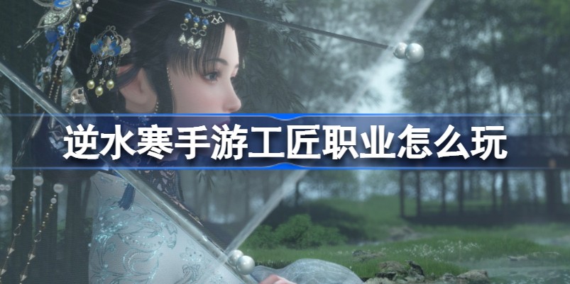 逆水寒手游工匠职业怎么玩-逆水寒手游工匠职业玩法攻略