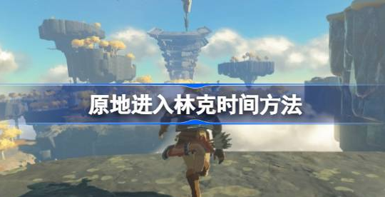 塞尔达传说王国之泪林克时间怎么触发-原地进入林克时间方法分享