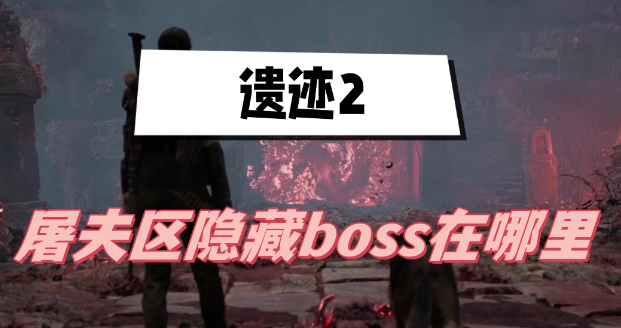 遗迹2屠夫区隐藏boss在哪-遗迹2屠夫区隐藏boss位置一览