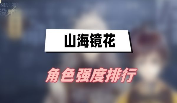 山海镜花角色强度排行-山海镜花最强角色排行榜2023介绍